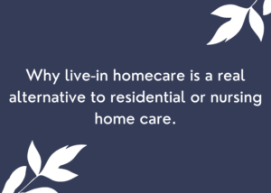 Why live-in homecare is a real alternative to residential or nursing home care.